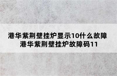 港华紫荆壁挂炉显示10什么故障 港华紫荆壁挂炉故障码11